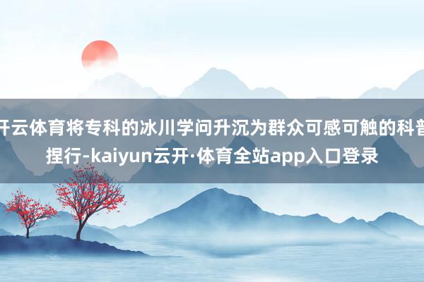 开云体育将专科的冰川学问升沉为群众可感可触的科普捏行-kaiyun云开·体育全站app入口登录