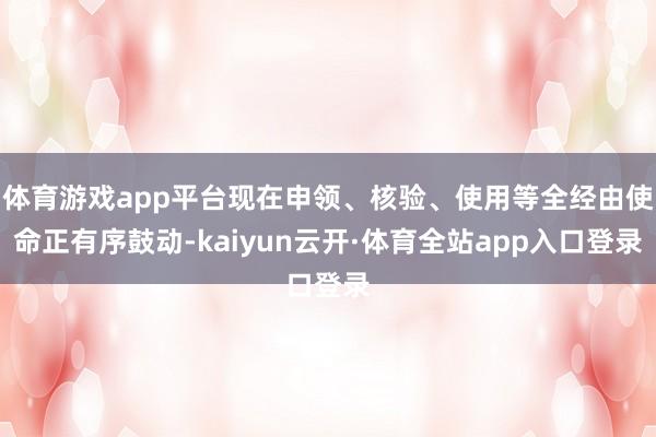 体育游戏app平台现在申领、核验、使用等全经由使命正有序鼓动-kaiyun云开·体育全站app入口登录