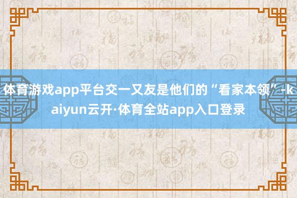 体育游戏app平台交一又友是他们的“看家本领”-kaiyun云开·体育全站app入口登录