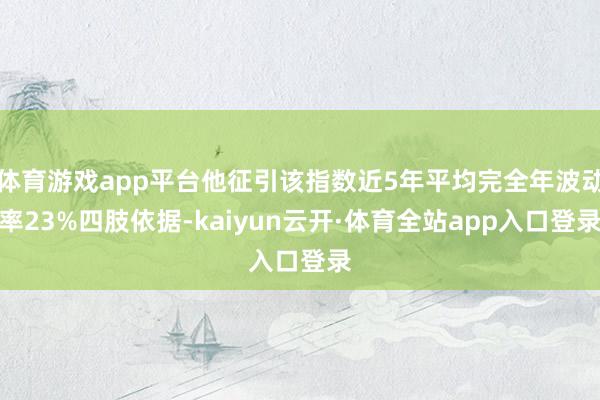 体育游戏app平台他征引该指数近5年平均完全年波动率23%四肢依据-kaiyun云开·体育全站app入口登录