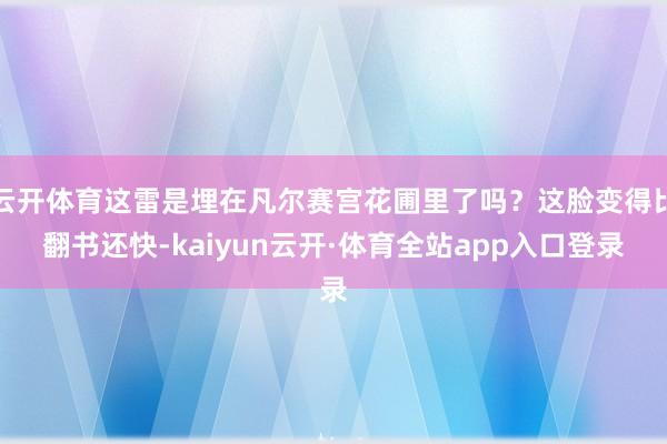 云开体育这雷是埋在凡尔赛宫花圃里了吗？这脸变得比翻书还快-kaiyun云开·体育全站app入口登录