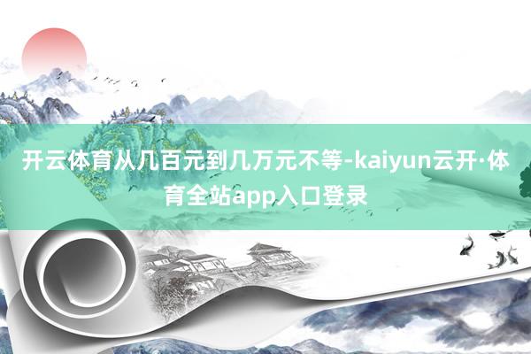 开云体育从几百元到几万元不等-kaiyun云开·体育全站app入口登录