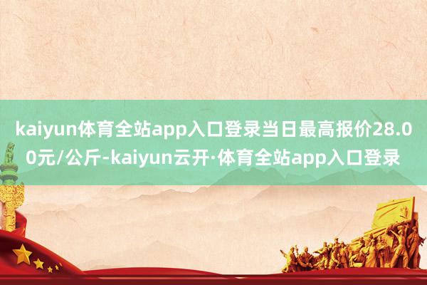kaiyun体育全站app入口登录当日最高报价28.00元/公斤-kaiyun云开·体育全站app入口登录