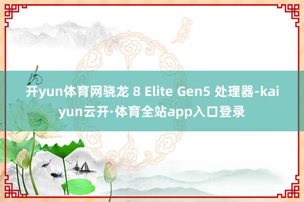 开yun体育网骁龙 8 Elite Gen5 处理器-kaiyun云开·体育全站app入口登录