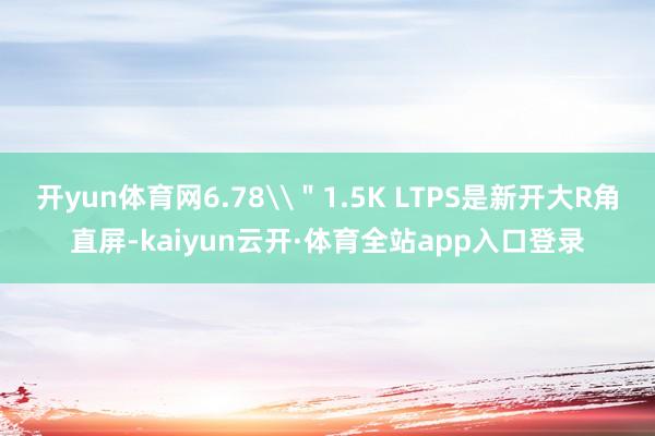 开yun体育网6.78\＂1.5K LTPS是新开大R角直屏-kaiyun云开·体育全站app入口登录