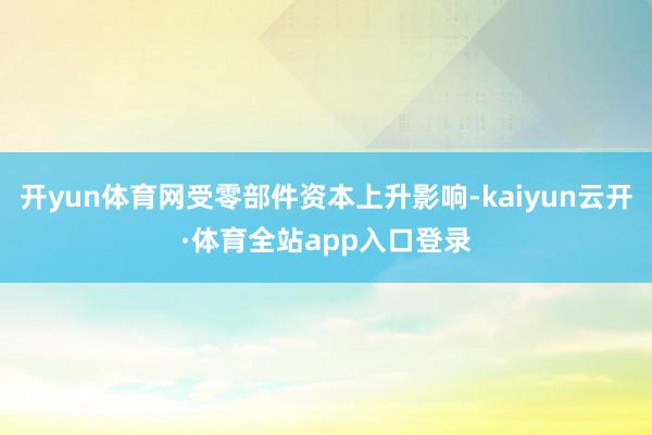 开yun体育网受零部件资本上升影响-kaiyun云开·体育全站app入口登录
