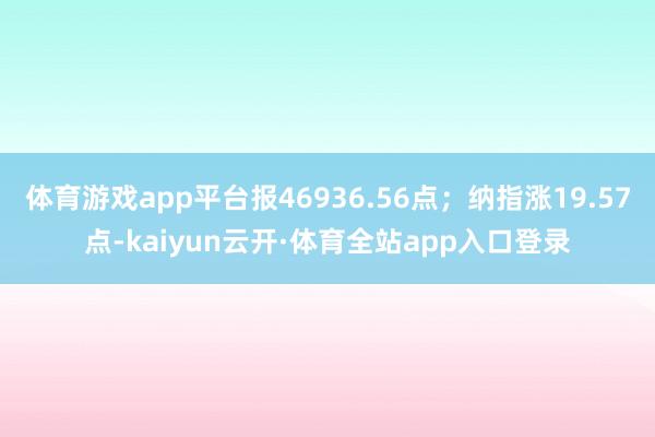 体育游戏app平台报46936.56点；纳指涨19.57点-kaiyun云开·体育全站app入口登录