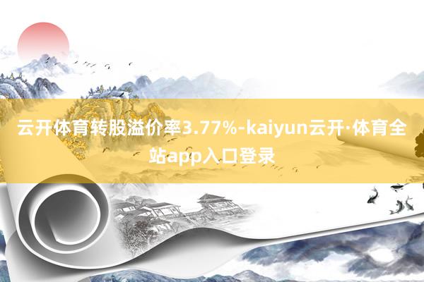 云开体育转股溢价率3.77%-kaiyun云开·体育全站app入口登录
