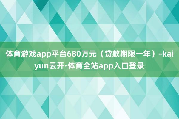 体育游戏app平台680万元(贷款期限一年)-kaiyun云开·体育全站app入口登录