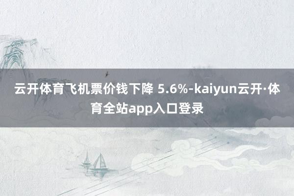 云开体育飞机票价钱下降 5.6%-kaiyun云开·体育全站app入口登录