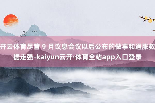开云体育尽管 9 月议息会议以后公布的做事和通胀数据走强-kaiyun云开·体育全站app入口登录