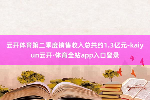 云开体育第二季度销售收入总共约1.3亿元-kaiyun云开·体育全站app入口登录