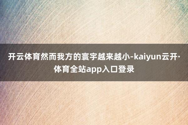 开云体育然而我方的寰宇越来越小-kaiyun云开·体育全站app入口登录