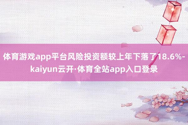 体育游戏app平台风险投资额较上年下落了18.6%-kaiyun云开·体育全站app入口登录