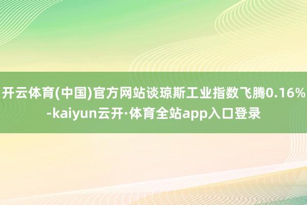 开云体育(中国)官方网站谈琼斯工业指数飞腾0.16%-kaiyun云开·体育全站app入口登录