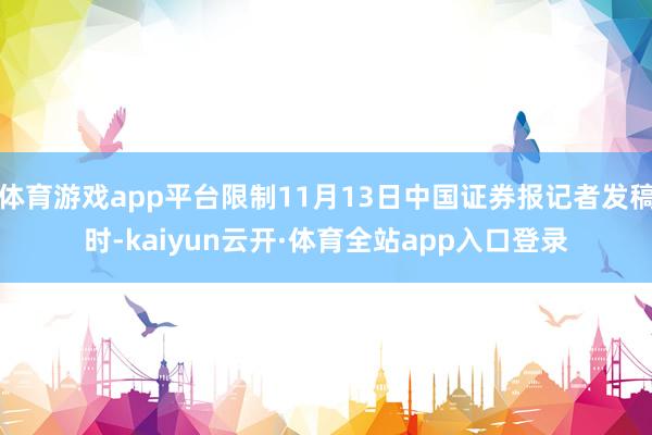 体育游戏app平台限制11月13日中国证券报记者发稿时-kaiyun云开·体育全站app入口登录