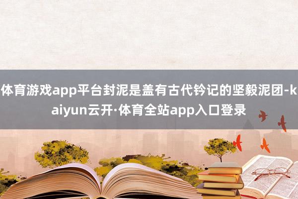 体育游戏app平台封泥是盖有古代钤记的坚毅泥团-kaiyun云开·体育全站app入口登录