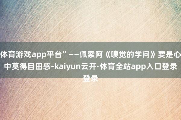 体育游戏app平台”——佩索阿《嗅觉的学问》要是心中莫得目田感-kaiyun云开·体育全站app入口登录