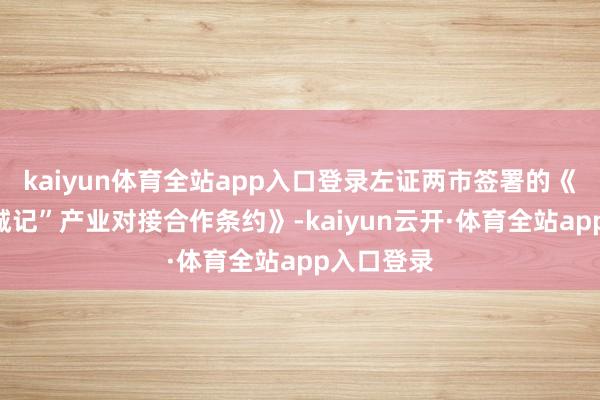 kaiyun体育全站app入口登录左证两市签署的《宁合“双城记”产业对接合作条约》-kaiyun云开·体育全站app入口登录