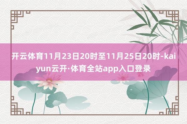 开云体育11月23日20时至11月25日20时-kaiyun云开·体育全站app入口登录