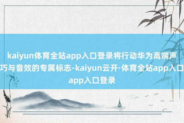 kaiyun体育全站app入口登录将行动华为高端声学技巧与音效的专属标志-kaiyun云开·体育全站app入口登录