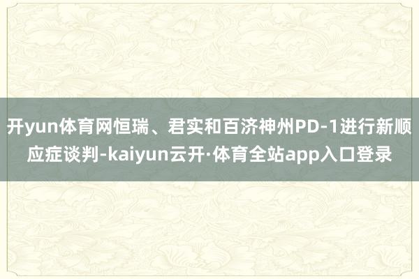 开yun体育网恒瑞、君实和百济神州PD-1进行新顺应症谈判-kaiyun云开·体育全站app入口登录