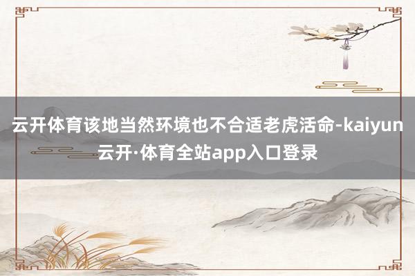 云开体育该地当然环境也不合适老虎活命-kaiyun云开·体育全站app入口登录