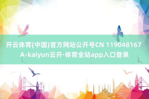 开云体育(中国)官方网站公开号CN 119048167 A-kaiyun云开·体育全站app入口登录