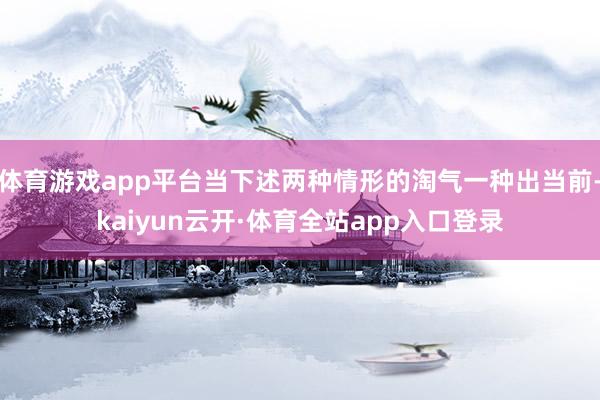 体育游戏app平台当下述两种情形的淘气一种出当前-kaiyun云开·体育全站app入口登录