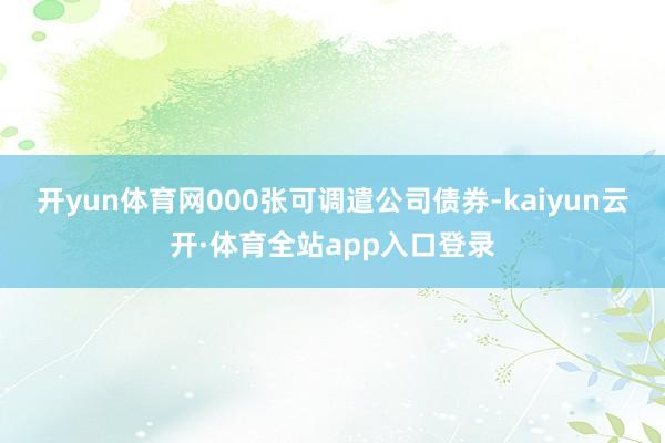 开yun体育网000张可调遣公司债券-kaiyun云开·体育全站app入口登录