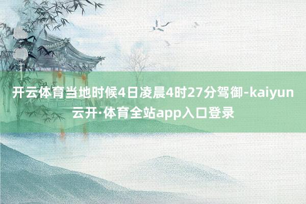 开云体育当地时候4日凌晨4时27分驾御-kaiyun云开·体育全站app入口登录