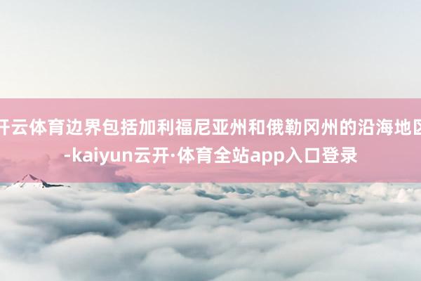 开云体育边界包括加利福尼亚州和俄勒冈州的沿海地区-kaiyun云开·体育全站app入口登录