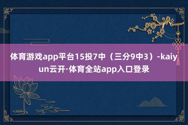 体育游戏app平台15投7中（三分9中3）-kaiyun云开·体育全站app入口登录