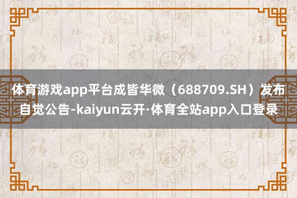 体育游戏app平台成皆华微（688709.SH）发布自觉公告-kaiyun云开·体育全站app入口登录