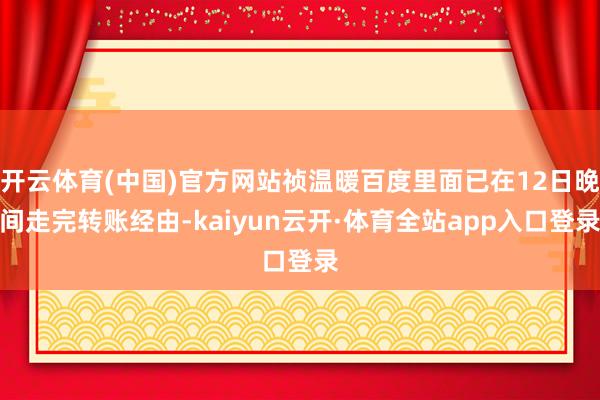 开云体育(中国)官方网站祯温暖百度里面已在12日晚间走完转账经由-kaiyun云开·体育全站app入口登录