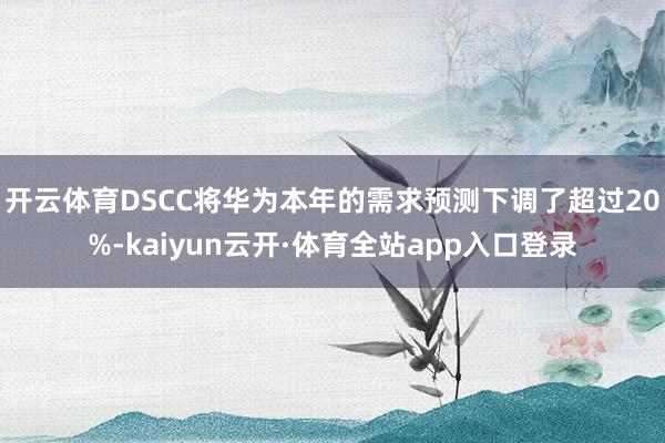 开云体育DSCC将华为本年的需求预测下调了超过20%-kaiyun云开·体育全站app入口登录