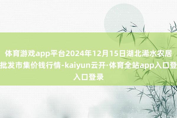 体育游戏app平台2024年12月15日湖北浠水农居品批发市集价钱行情-kaiyun云开·体育全站app入口登录