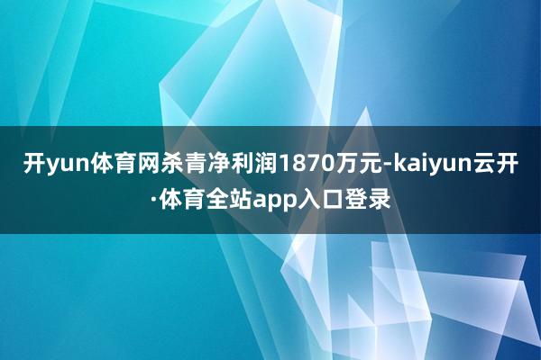 开yun体育网杀青净利润1870万元-kaiyun云开·体育全站app入口登录