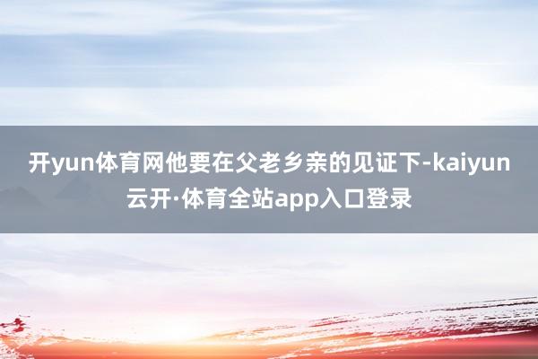 开yun体育网他要在父老乡亲的见证下-kaiyun云开·体育全站app入口登录