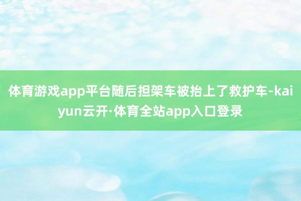 体育游戏app平台随后担架车被抬上了救护车-kaiyun云开·体育全站app入口登录