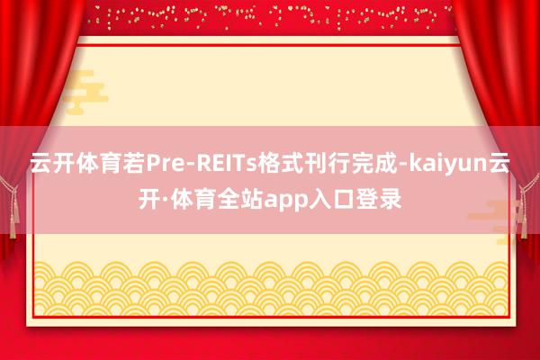 云开体育若Pre-REITs格式刊行完成-kaiyun云开·体育全站app入口登录