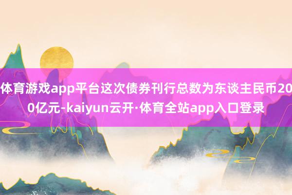 体育游戏app平台这次债券刊行总数为东谈主民币200亿元-kaiyun云开·体育全站app入口登录