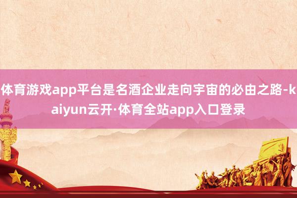 体育游戏app平台是名酒企业走向宇宙的必由之路-kaiyun云开·体育全站app入口登录