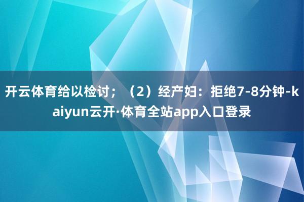 开云体育给以检讨；（2）经产妇：拒绝7-8分钟-kaiyun云开·体育全站app入口登录