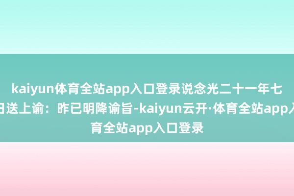 kaiyun体育全站app入口登录说念光二十一年七月初六日送上谕：昨已明降谕旨-kaiyun云开·体育全站app入口登录
