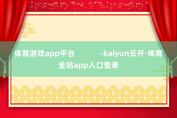 体育游戏app平台            -kaiyun云开·体育全站app入口登录