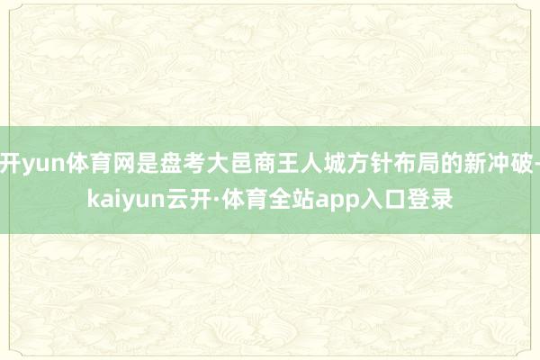 开yun体育网是盘考大邑商王人城方针布局的新冲破-kaiyun云开·体育全站app入口登录