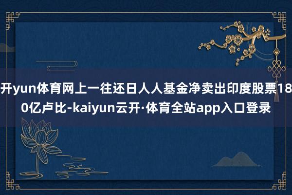 开yun体育网上一往还日人人基金净卖出印度股票180亿卢比-kaiyun云开·体育全站app入口登录
