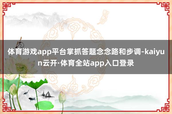 体育游戏app平台掌抓答题念念路和步调-kaiyun云开·体育全站app入口登录