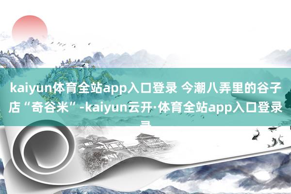 kaiyun体育全站app入口登录 今潮八弄里的谷子店“奇谷米”-kaiyun云开·体育全站app入口登录